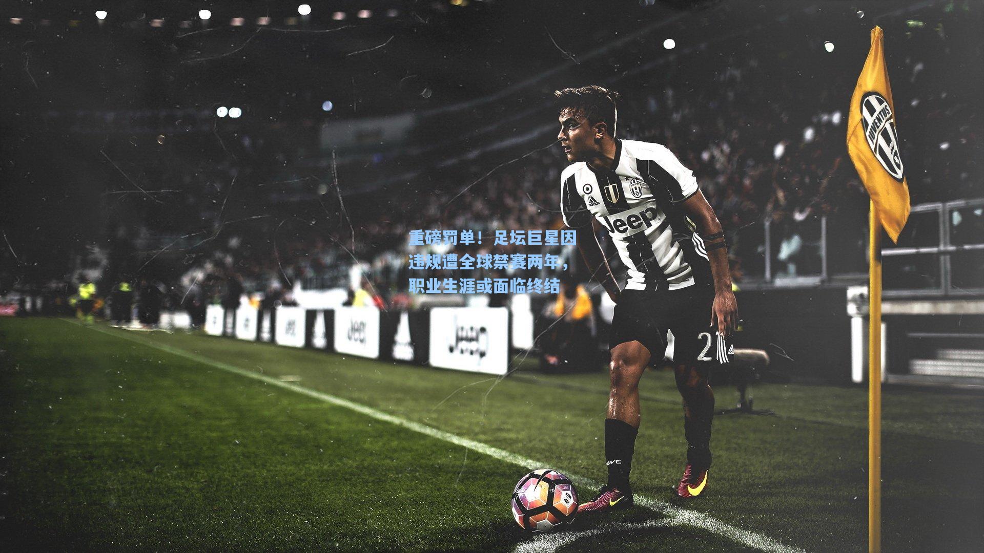 重磅罚单！足坛巨星因违规遭全球禁赛两年，职业生涯或面临终结