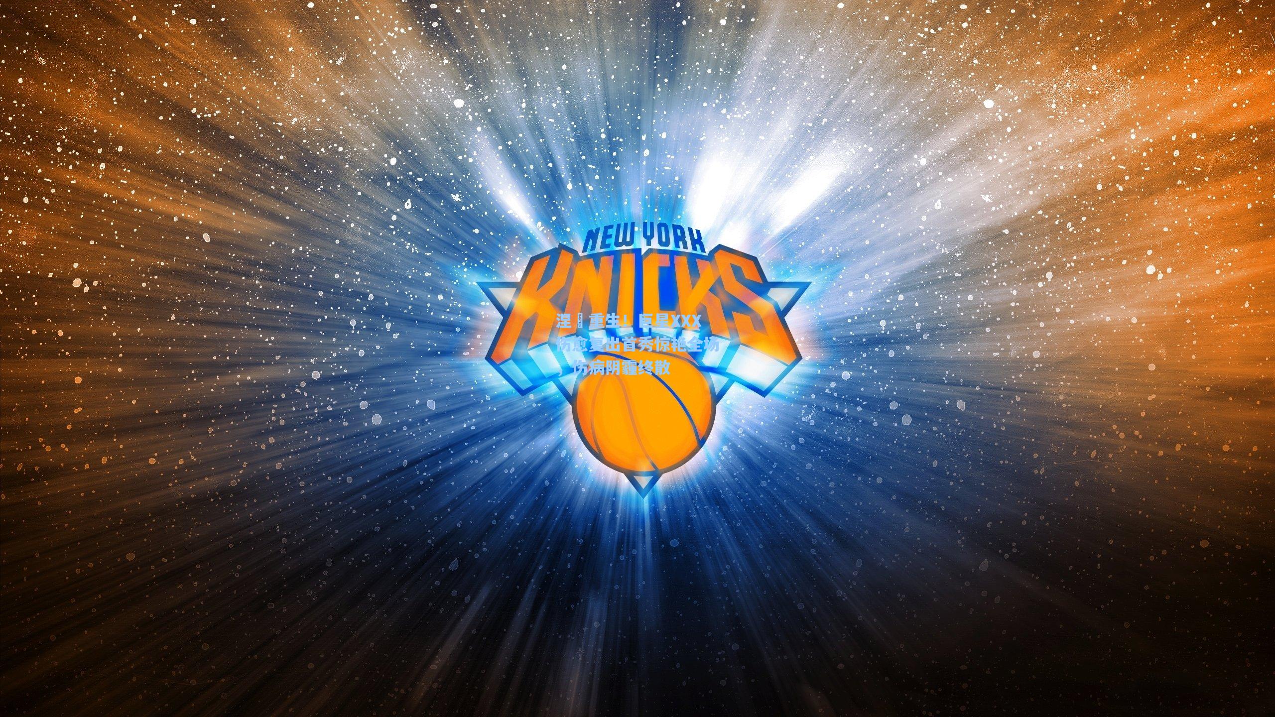 涅槃重生！巨星XXX伤愈复出首秀惊艳全场，伤病阴霾终散