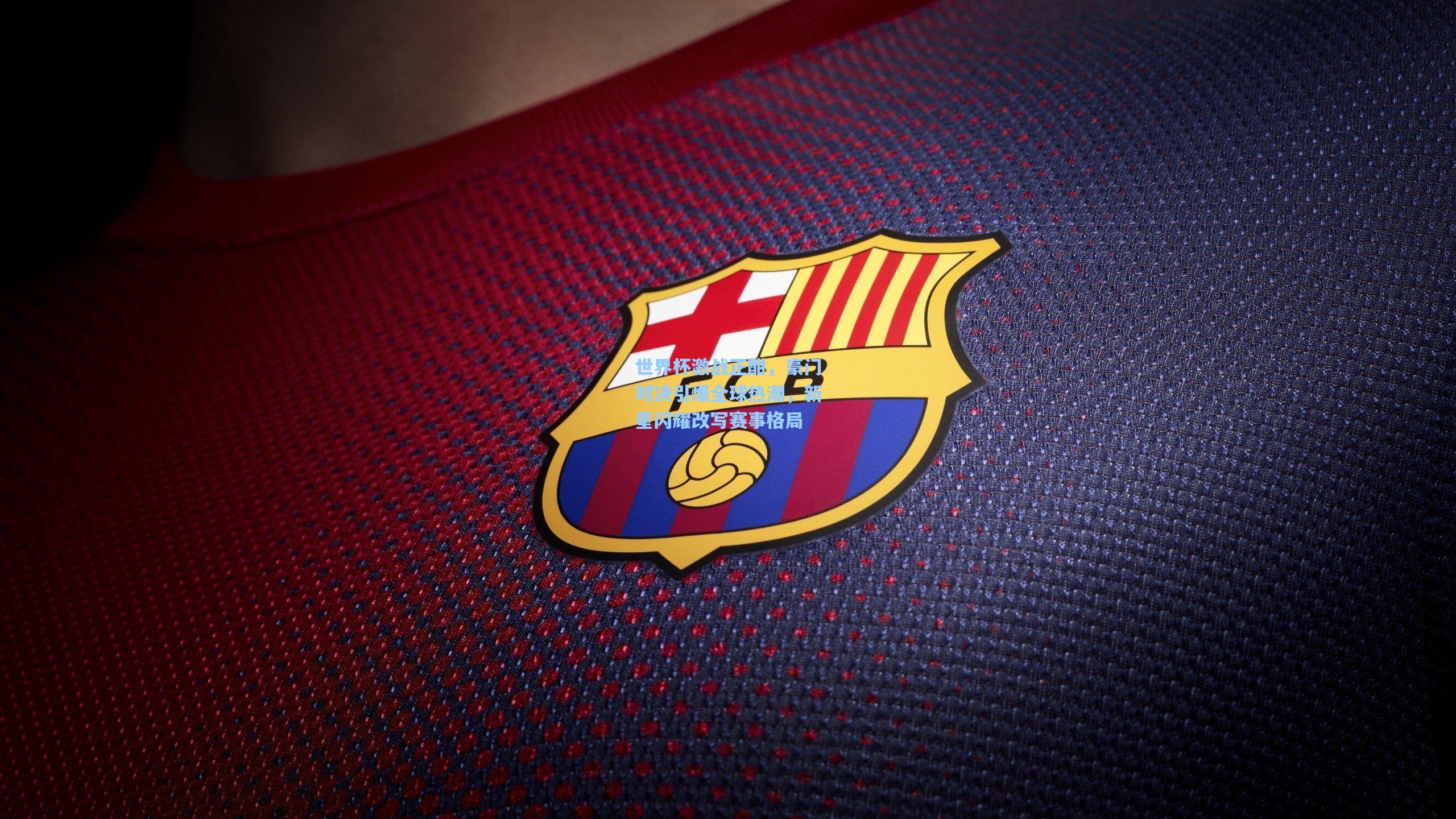 世界杯激战正酣，豪门对决引爆全球热潮，新星闪耀改写赛事格局